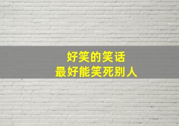 好笑的笑话 最好能笑死别人